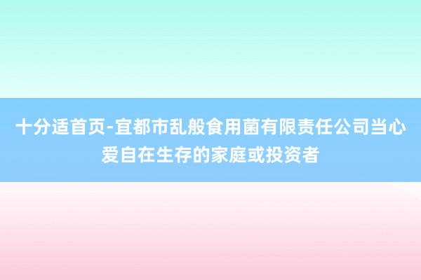 十分适首页-宜都市乱般食用菌有限责任公司当心爱自在生存的家庭或投资者